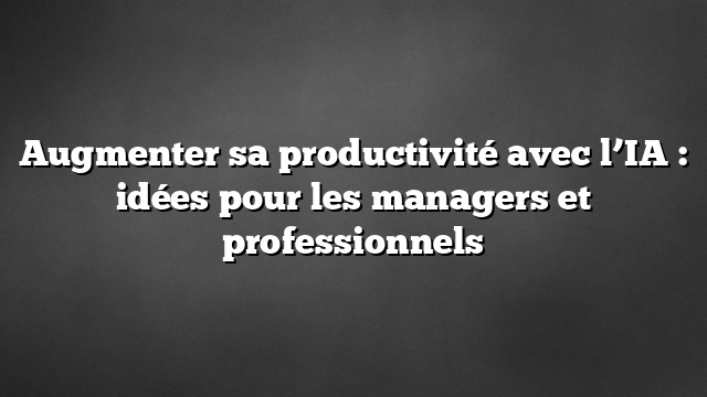 Augmenter sa productivité avec l’IA : idées pour les managers et professionnels