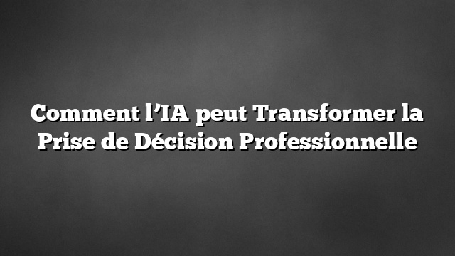 Comment l’IA peut Transformer la Prise de Décision Professionnelle