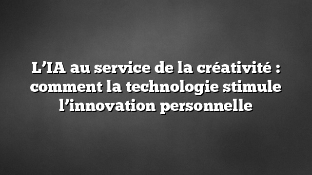 L’IA au service de la créativité : comment la technologie stimule l’innovation personnelle